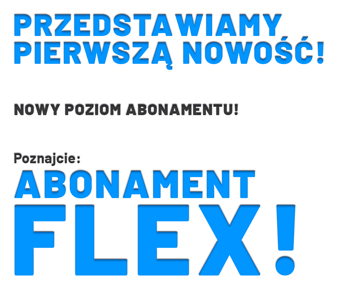 DZIŚ PREZENTUJEMY PIERWSZĄ Z NICH! WŁĄCZAMY NOWY POZIOM ABONAMENTU! Poznajcie: ABONAMENT FLEX!